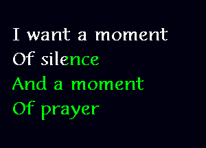 I want a moment
Of silence

And a moment
Of prayer