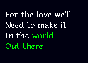 For the love we'll
Need to make it

In the world
Out there