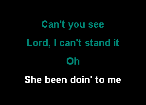 Can't you see

Lord, I can't stand it
Oh

She been doin' to me