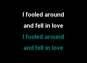 I fooled around

and fell in love

I fooled around

and fell in love