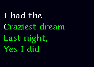 I had the
Craziest dream

Last night,
Yes I did