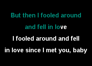 But then I fooled around
and fell in love

lfooled around and fell

in love since I met you, baby