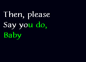 Then, please
Say you do,

Ba by