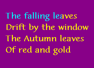 The falling leaves
Drift by the window
The Autumn leaves
Of red and gold