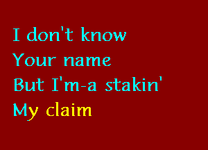 I don't know
Your name

But I'm-a stakin'
My claim
