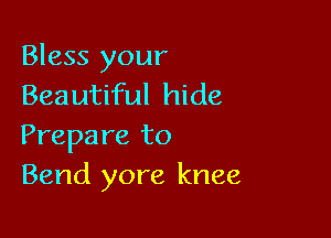 Bless your
Beautiful hide

Prepare to
Bend yore knee
