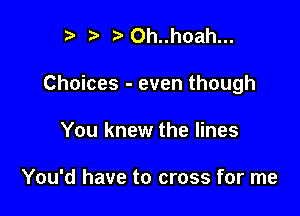 r) ?'Oh..hoah...

Choices - even though

You knew the lines

You'd have to cross for me