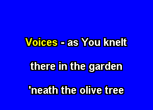 Voices - as You knelt

there in the garden

'neath the olive tree