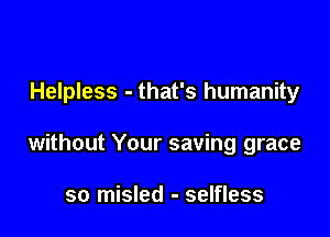 Helpless - that's humanity

without Your saving grace

so misled - selfless