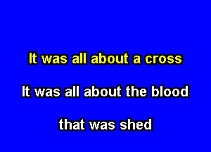 It was all about a cross

It was all about the blood

that was shed