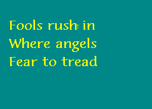 Fools rush in
Where angels

Fear to tread