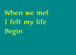 When we met
I felt my life

Begin