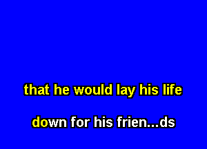 that he would lay his life

down for his frien...ds