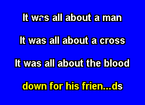It was all about a man

It was all about a cross

It was all about the blood

down for his frien...ds