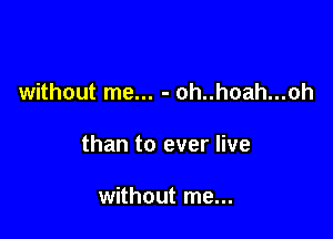 without me... - oh..hoah...oh

than to ever live

without me...