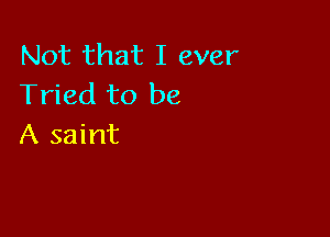 Not that I ever
Tried to be

A saint