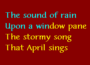 The sound of rain
Upon a window pane
The stormy song
That April sings