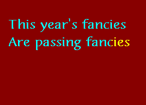This year's fancies
Are passing fancies