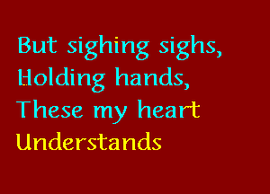 But sighing sighs,
Holding hands,

These my heart
Understands