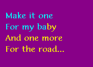 Make it one
For my baby

And one more
For the road...