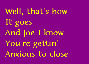Well, that's how
It goes

And Joe I know
You're gettin'
Anxious to close