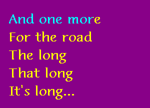 And one more
For the road

Thelong
Thatlong

It's long...