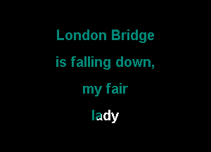 London Bridge

is falling down,
my fair

lady