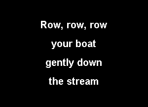 Row, row, row

your boat

gently down

the stream
