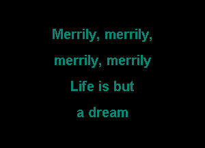 Merrily, merrily,

merrily, merrily
Life is but

a dream