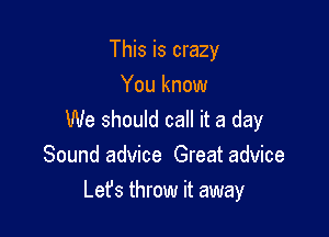 This is crazy
You know

We should call it a day
Sound advice Great advice

Lefs throw it away