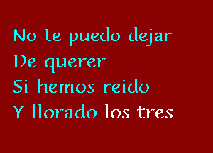 No te puedo dejar

De querer
Si hemos reido
Y llorado Ios tres