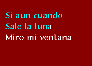 Si aun cuando
Sale la luna

Miro mi ventana