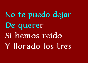 No te puedo dejar

De querer
Si hemos reido
Y llorado Ios tres