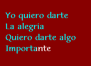 Yo quiero darte
La alegria

Quiero da rte algo
Importa nte