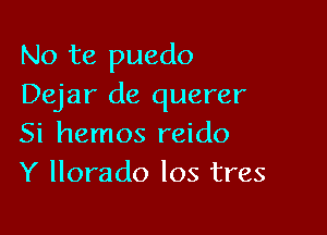 No te puedo
Dejar de querer

Si hemos reido
Y llorado Ios tres