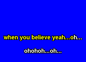 when you believe yeah...oh...

ohohoh...oh...