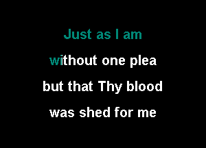 Just as I am

without one plea

but that Thy blood

was shed for me
