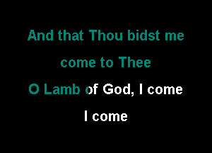 And that Thou bidst me

come to Thee

0 Lamb of God, I come

I come