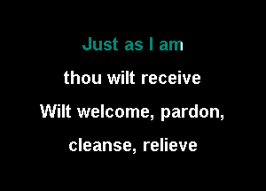 Just as I am

thou wilt receive

Wilt welcome, pardon,

cleanse, relieve