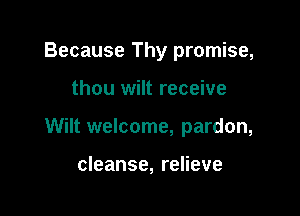 Because Thy promise,

thou wilt receive

Wilt welcome, pardon,

cleanse, relieve