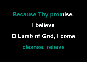 Because Thy promise,

Ibeheve
0 Lamb of God, I come

cleanse, relieve