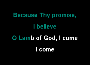 Because Thy promise,

Ibeheve
0 Lamb of God, I come

I come
