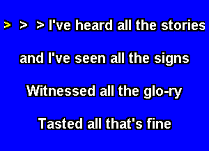 a a a I've heard all the stories
and I've seen all the signs
Witnessed all the glo-ry

Tasted all that's fine