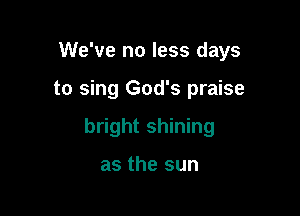 We've no less days

to sing God's praise
bright shining

as the sun