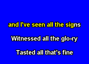 and I've seen all the signs

Witnessed all the glo-ry

Tasted all that's fine
