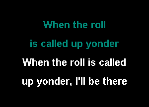 When the roll

is called up yonder

When the roll is called
up yonder, I'll be there