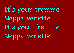 It's your fremme
Neppa venette

It's your fremme
Neppa venette