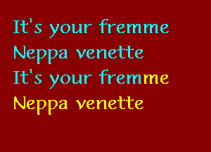 It's your fremme
Neppa venette

It's your fremme
Neppa venette