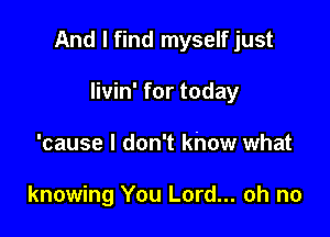 And I find myself just

livin' for today
'cause I don't khow what

knowing You Lord... oh no
