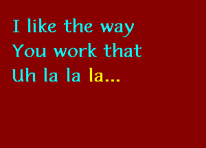 I like the way
You work that

Uh la la la...